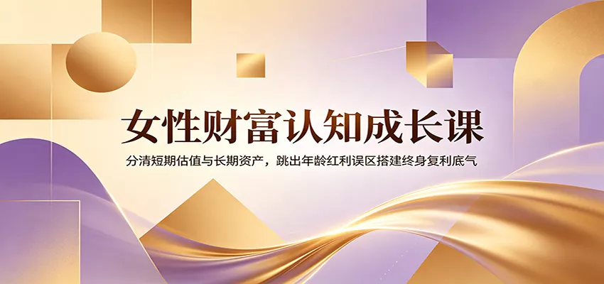 女性财富认知成长课：分清短期估值与长期资产，跳出年龄红利误区搭建终身复利底气 - 渡客网创