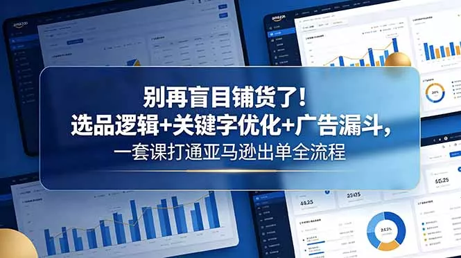 别再盲目铺货了！选品逻辑+关键字优化+广告漏斗，一套课打通亚马逊出单全流程 - 渡客网创