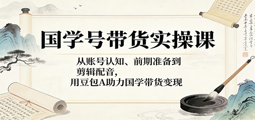 国学号带货实操课：从账号认知、前期准备到剪辑配音，用豆包AI助力国学带货变现 - 渡客网创