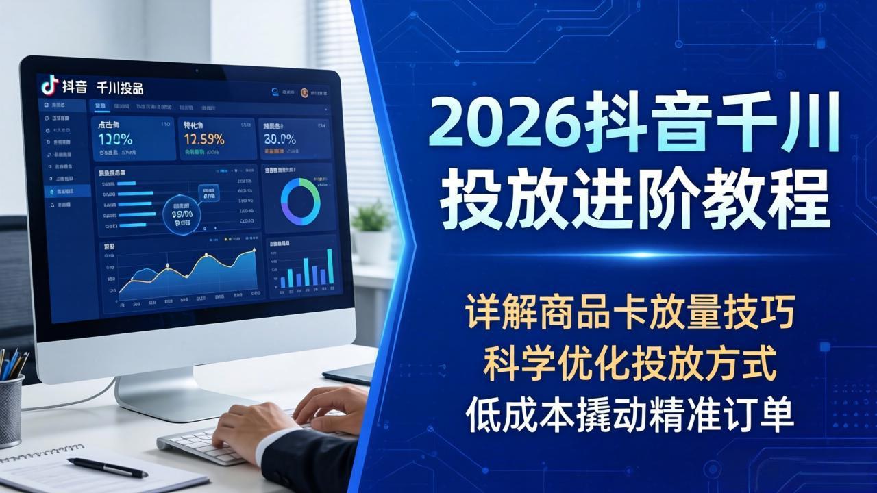 2026抖音千川投放进阶教程，详解商品卡放量技巧，科学优化投放方式，低成本撬动精准订单 - 渡客网创