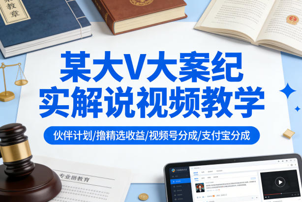 某大V大案纪实解说视频教学，可做伙伴计划、撸精选收益，视频号和支付宝分成计划均可 - 渡客网创