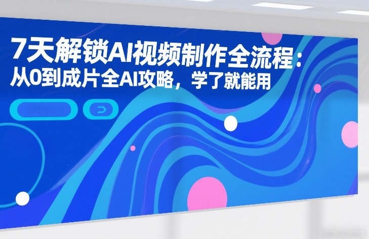 7天解锁AI视频制作全流程：从0到成片全AI攻略，学了就能用 - 渡客网创