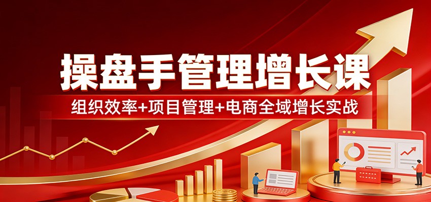 操盘手管理增长课：组织效率+项目管理+电商全域增长实战 - 渡客网创