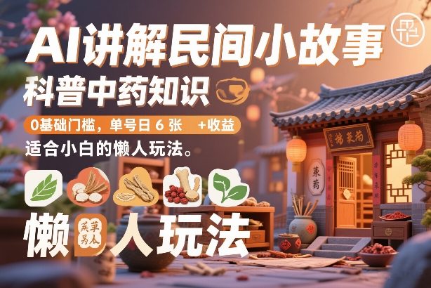AI讲解民间小故事，科普中药知识，0基础门槛，单号日6张+收益，适合小白的懒人玩法 - 渡客网创