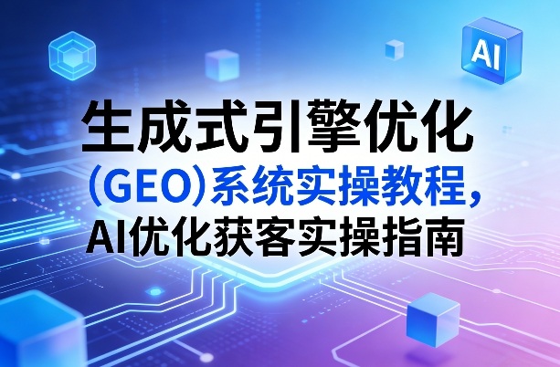 生成式引擎优化(GEO)系统实操教程，AI优化获客实操指南 - 渡客网创