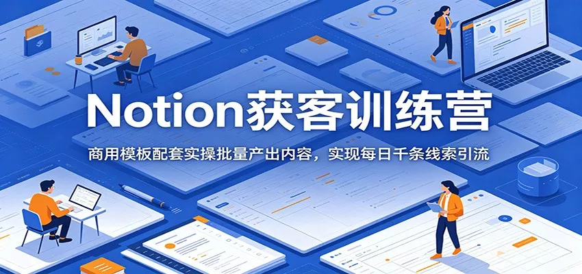 Notion获客训练营：商用模板配套实操批量产出内容，实现每日千条线索引流 - 渡客网创
