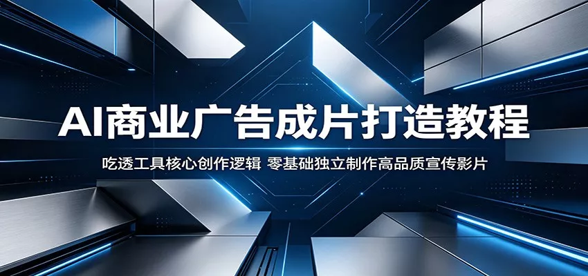 AI商业广告成片打造教程：吃透工具核心创作逻辑，零基础独立制作高品质宣传影片 - 渡客网创