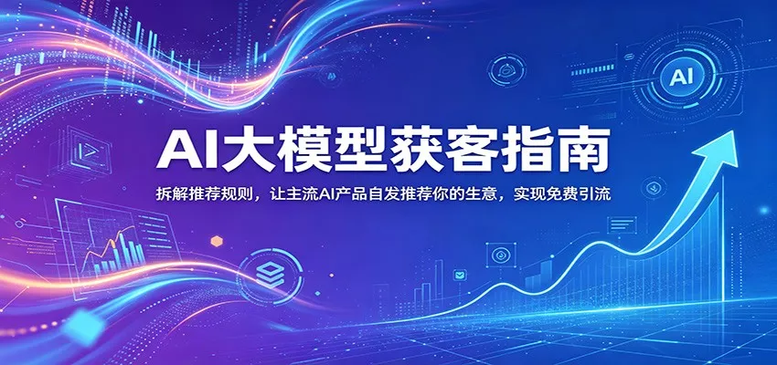 AI大模型获客指南：拆解推荐规则，让主流AI产品自发推荐你的生意 ，实现免费引流 - 渡客网创