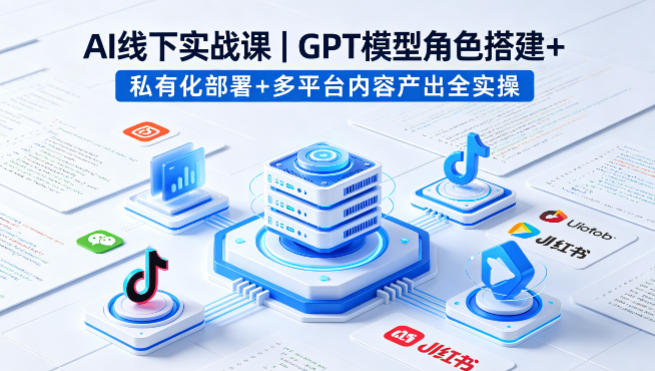 AI线下实战课，GPT模型角色搭建+私有化部署+多平台内容产出全实操 - 渡客网创