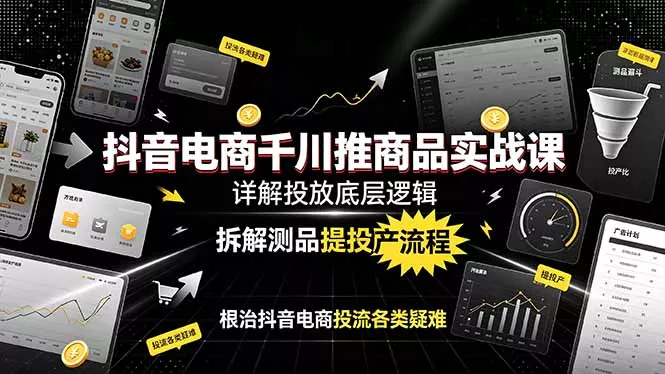 抖音电商千川推商品实战课：详解投放底层逻辑，拆解测品提投产流程，根治抖音电商投流各类疑难 - 渡客网创
