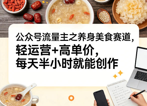 公众号流量主之养身美食赛道，轻运营+高单价，每天半小时就能创作 - 渡客网创