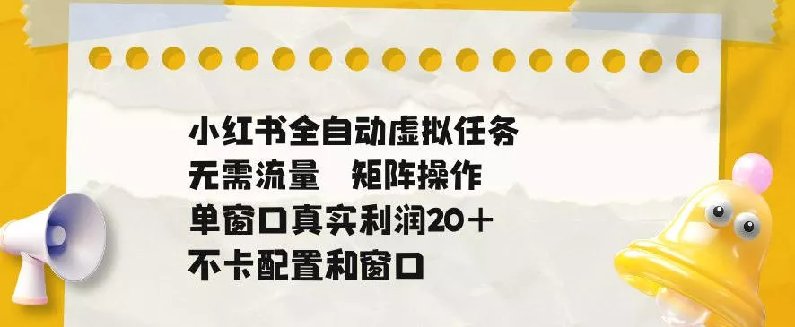 小红书全自动虚拟任务，矩阵操作无需流量，单窗口20+真实收益，不卡配置和窗口【揭秘】 - 渡客网创