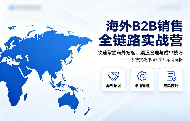 海外B2B销售全链路实战营，快速掌握海外拓客、渠道管理与成单技巧 - 渡客网创