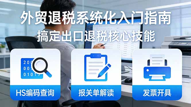 外贸退税系统化入门指南：HS编码查询+报关单解读+发票开具，一套课程搞定出口退税核心技能 - 渡客网创