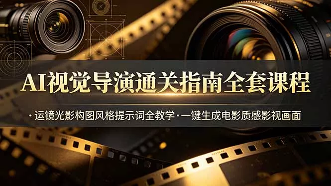 AI视觉导演通关指南全套课程，运镜光影构图风格提示词全教学，一键生成电影质感影视画面 - 渡客网创