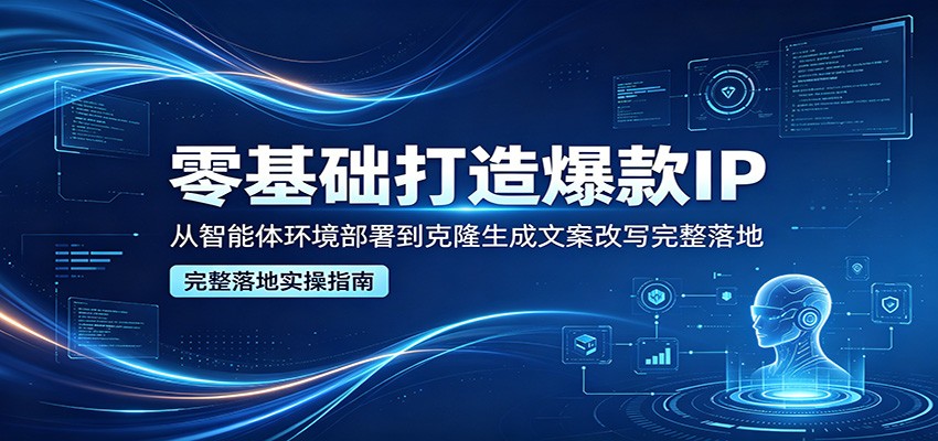 零基础打造爆款IP，从智能体环境部署到克隆生成文案改写完整落地 - 渡客网创