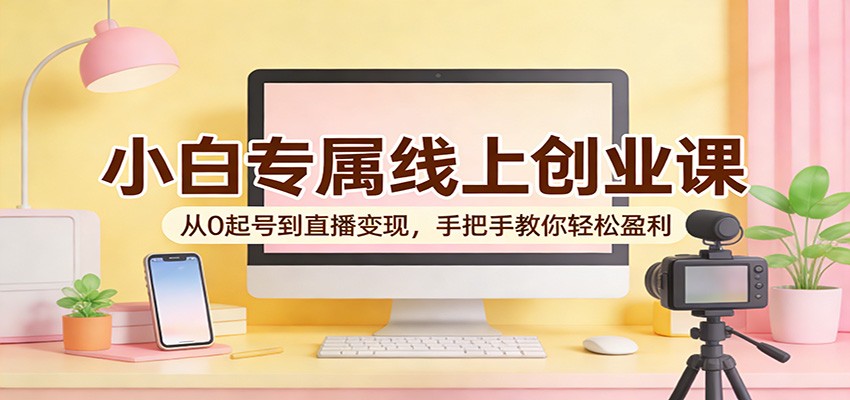 小白专属线上创业课：从0起号到直播变现，手把手教你轻松盈利 - 渡客网创