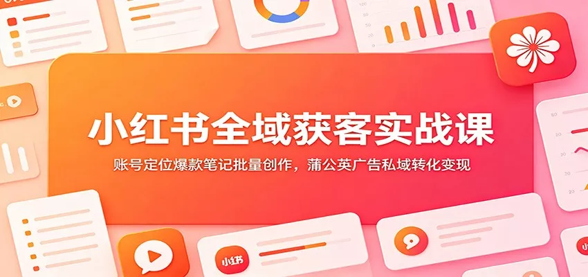 小红书全域获客实战课：账号定位爆款笔记批量创作，蒲公英广告私域转化变现 - 渡客网创