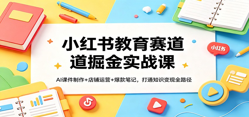 小红书教育赛道掘金实战课：AI课件制作+店铺运营+爆款笔记，打通知识变现全路径 - 渡客网创