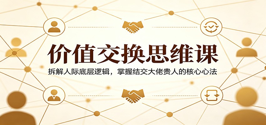 价值交换思维课：拆解人际底层逻辑，掌握结交大佬贵人的核心心法 - 渡客网创