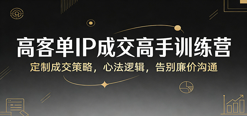 高客单IP成交高手训练营：定制成交策略，心法逻辑，告别廉价沟通 - 渡客网创