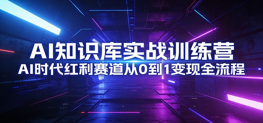AI知识库实战训练营：AI时代红利赛道从0到1变现全流程 - 渡客网创
