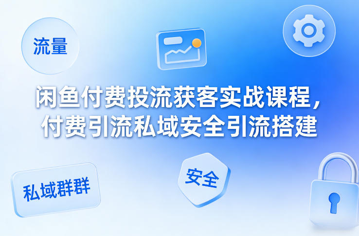 闲鱼付费投流获客实战课程，付费引流私域安全引流搭建 - 渡客网创