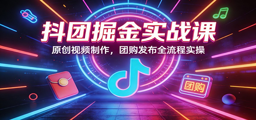 抖团掘金实战课：原创视频制作，团购发布全流程实操 - 渡客网创