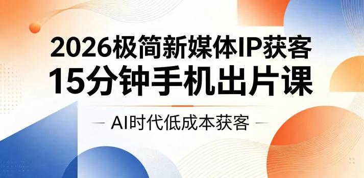 2026极简新媒体IP获客，15分钟手机出片课，AI时代低成本获客 - 渡客网创