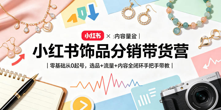 小红书饰品分销带货营｜零基础从0起号，选品+流量+内容全闭环手把手带教 - 渡客网创
