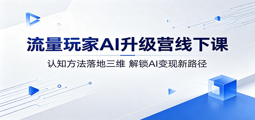流量玩家AI升级营线下课：认知方法落地三维，解锁AI变现新路径 - 渡客网创