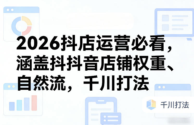 2026抖店运营必看，涵盖抖音店铺权重、自然流，千川打法 - 渡客网创