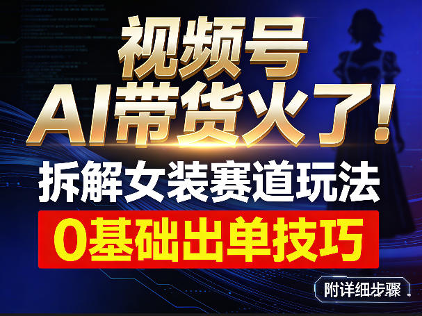 视频号AI带货火了！拆解女装赛道玩法，0基础也能稳定出单，附详细步骤 - 渡客网创