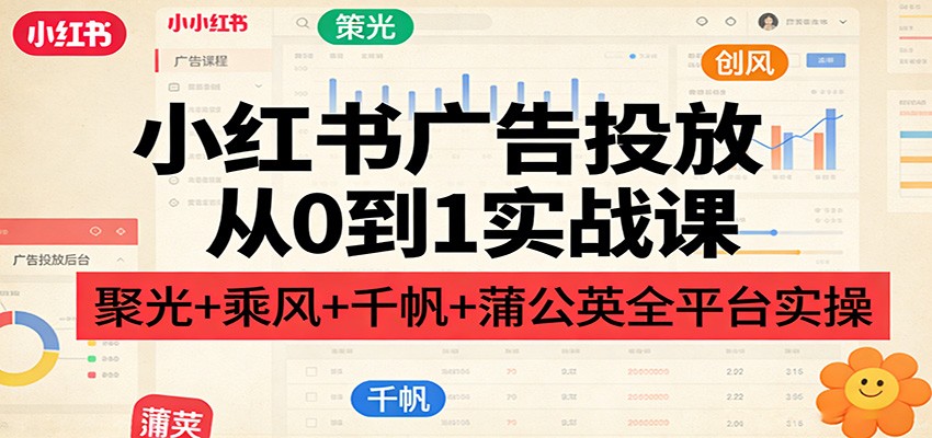 小红书广告投放从0到1实战课：聚光+乘风+千帆+蒲公英全平台实操 - 渡客网创