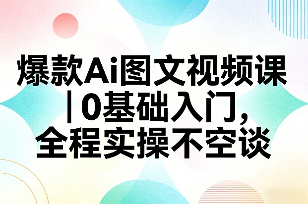 爆款Ai图文视频课，0基础入门，全程实操不空谈 - 渡客网创