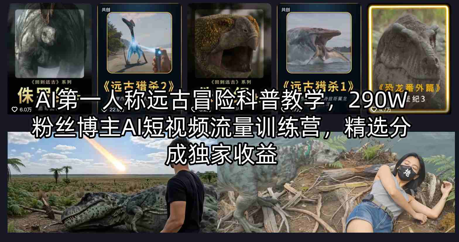 AI第一人称远古冒险科普教学，290W粉丝博主AI短视频流量训练营，精选分成独家收益 - 渡客网创