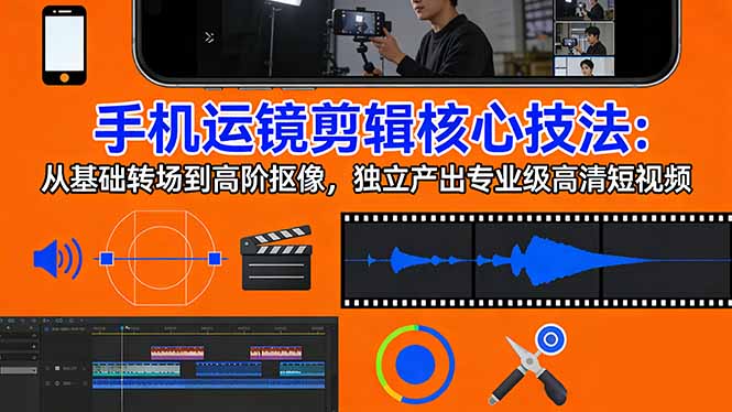 手机运镜 剪辑核心技法：从基础转场到高阶抠像，独立产出专业级高清短视频 - 渡客网创