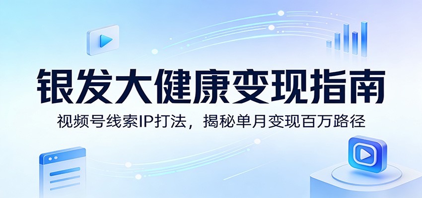 银发大健康变现指南：视频号线索IP打法，揭秘单月变现百万路径 - 渡客网创