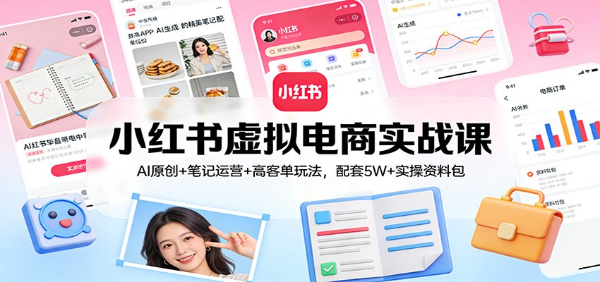 小红书虚拟电商实战课：AI原创+笔记运营+高客单玩法，配套5W+实操资料包 - 渡客网创