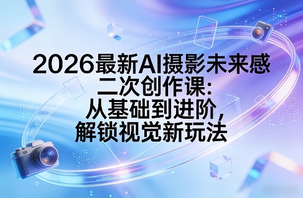 2026最新AI摄影未来感二次创作课：从基础到进阶，解锁视觉新玩法 - 渡客网创