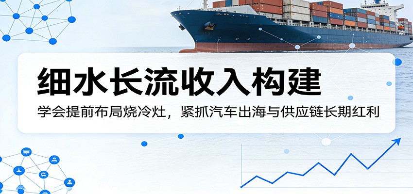 付费文章:细水长流收入构建,学会提前布局烧冷灶,紧抓汽车出海与供应链长期红利 - 渡客网创