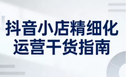 抖音小店精细化运营干货指南新版，助力商家系统提升店铺运营能力(更新26年6月) - 渡客网创
