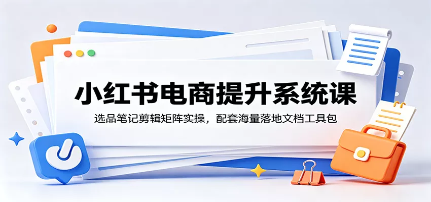 小红书电商提升系统课：选品笔记剪辑矩阵实操，配套海量落地文档工具包 - 渡客网创