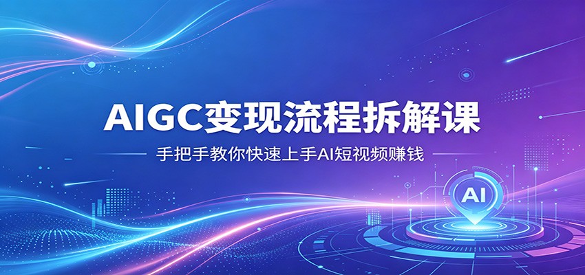 AIGC变现流程拆解课，手把手教你快速上手AI短视频赚钱 - 渡客网创