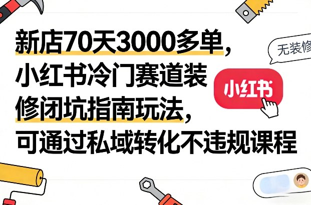 新店70天3000多单，小红书冷门赛道装修闭坑指南玩法，可通过私域转化不违规课程 - 渡客网创
