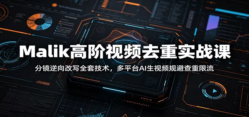 Malik高阶视频去重实战课：分镜逆向改写全套技术，多平台AI生视频规避查重限流 - 渡客网创