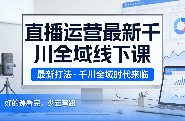 直播运营最新千川全域线下课，最新打法，千川全域时代来临，好的课看完，少走弯路(26年2月) - 渡客网创