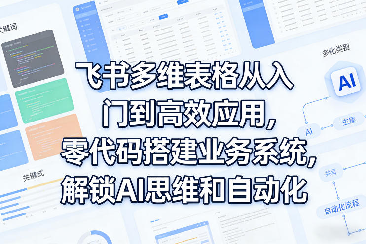 飞书多维表格从入门到高效应用，零代码搭建业务系统，解锁AI思维和自动化 - 渡客网创