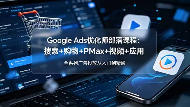 Google Ads优化师部落课程-更新2026：搜索+购物+PMax+视频+应用，全系列广告投放从入门到精通 - 渡客网创