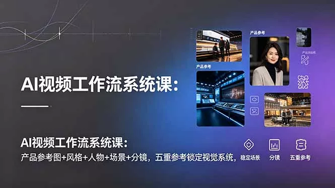 AI视频工作流系统课：产品参考图+风格+人物+场景+分镜，五重参考锁定视觉系统，稳定产出高质量视频 - 渡客网创